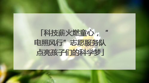 科技薪火燃童心，“电照风行”志愿服务队点亮孩子们的科学梦