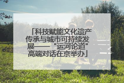 科技赋能文化遗产传承与城市可持续发展——“运河论道”高端对话在京举办