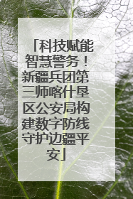 科技赋能智慧警务！新疆兵团第三师喀什垦区公安局构建数字防线守护边疆平安