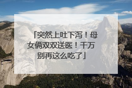 突然上吐下泻！母女俩双双送医！千万别再这么吃了