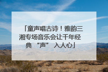童声唱古诗！雅韵三湘专场音乐会让千年经典 “声” 入人心
