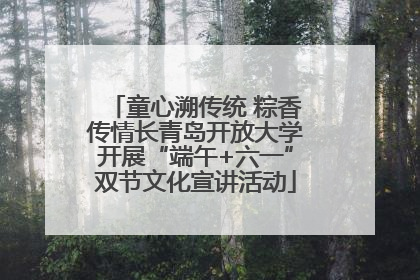 童心溯传统 粽香传情长青岛开放大学开展“端午+六一”双节文化宣讲活动