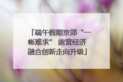 端午假期京郊“一帐难求” 露营经济融合创新走向升级