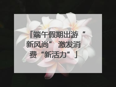 端午假期出游“新风尚” 激发消费“新活力”