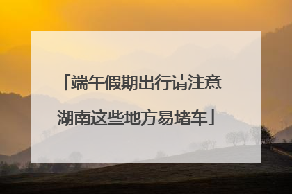 端午假期出行请注意 湖南这些地方易堵车