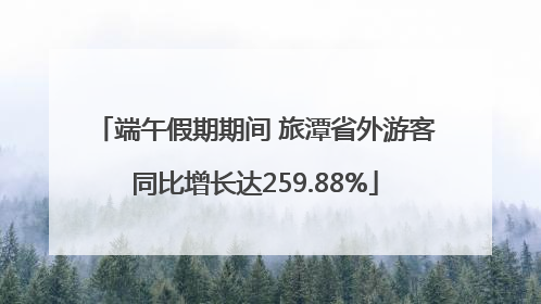 端午假期期间 旅潭省外游客同比增长达259.88%