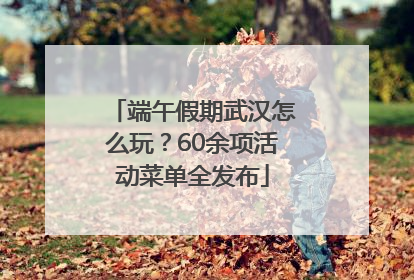 端午假期武汉怎么玩？60余项活动菜单全发布