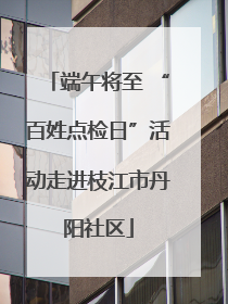 端午将至 “百姓点检日”活动走进枝江市丹阳社区