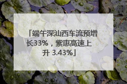 端午深汕西车流预增长33%，紫惠高速上升 3.43%