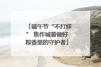 端午节“不打烊” 焦作城管做好粽香里的守护者