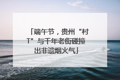 端午节，贵州“村T”与千年老街碰撞出非遗烟火气