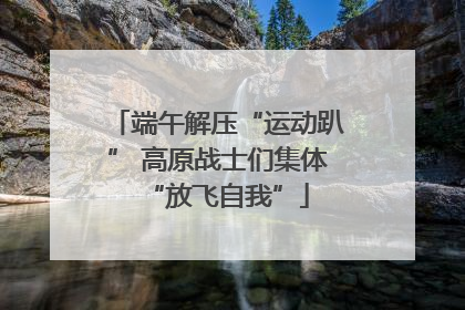 端午解压“运动趴” 高原战士们集体“放飞自我”