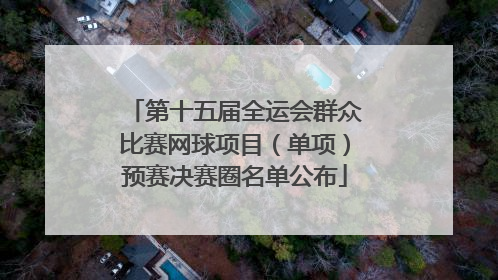 第十五届全运会群众比赛网球项目（单项）预赛决赛圈名单公布