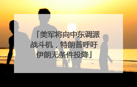 美军将向中东调派战斗机，特朗普呼吁伊朗无条件投降