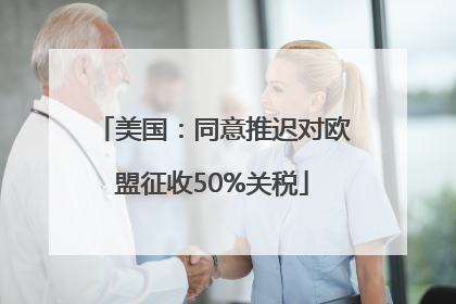 美国：同意推迟对欧盟征收50%关税