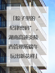粽子里的“纪律密码”，湖南高速炎陵西管理所端午玩出新花样