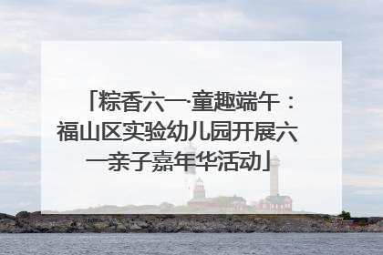 粽香六一·童趣端午：福山区实验幼儿园开展六一亲子嘉年华活动