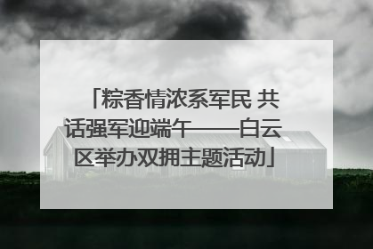 粽香情浓系军民 共话强军迎端午——白云区举办双拥主题活动