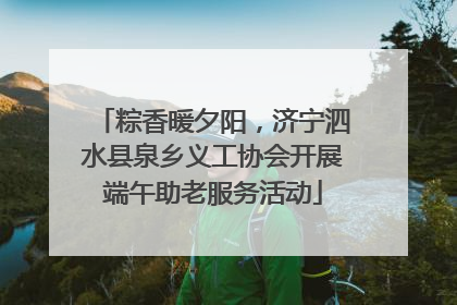 粽香暖夕阳，济宁泗水县泉乡义工协会开展端午助老服务活动