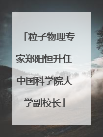 粒子物理专家郑阳恒升任中国科学院大学副校长