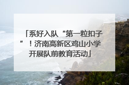 系好入队“第一粒扣子”！济南高新区鸡山小学开展队前教育活动