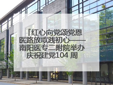 红心向党颂党恩 医路放歌践初心——南阳医专二附院举办庆祝建党104 周年歌咏比赛