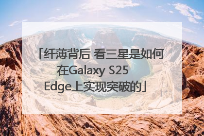 纤薄背后 看三星是如何在Galaxy S25 Edge上实现突破的