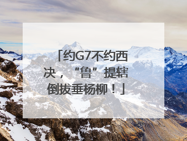 约G7不约西决，“鲁”提辖倒拔垂杨柳！
