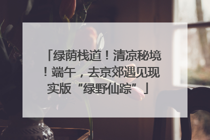 绿荫栈道！清凉秘境！端午，去京郊遇见现实版“绿野仙踪”