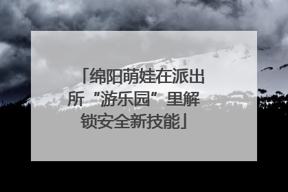 绵阳萌娃在派出所“游乐园”里解锁安全新技能