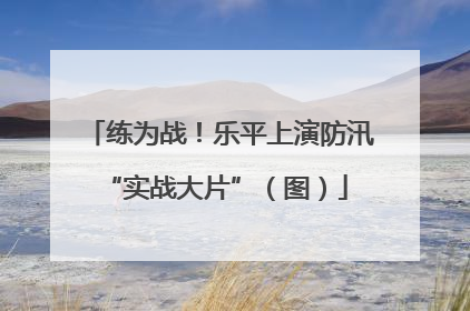 练为战！乐平上演防汛 “实战大片”（图）