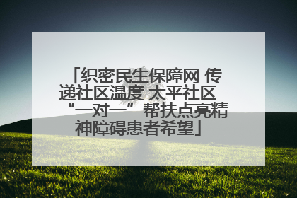 织密民生保障网 传递社区温度 太平社区“一对一”帮扶点亮精神障碍患者希望