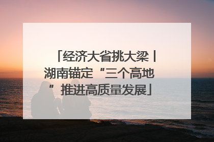 经济大省挑大梁丨湖南锚定“三个高地”推进高质量发展