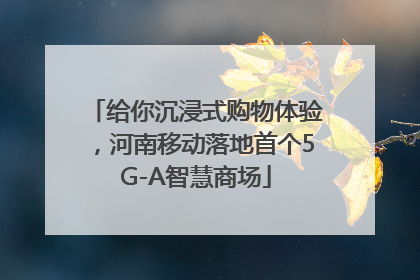 给你沉浸式购物体验，河南移动落地首个5G-A智慧商场
