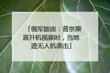 俄军披露：普京乘直升机视察时，当地遭无人机袭击