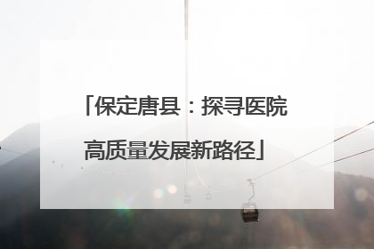 保定唐县：探寻医院高质量发展新路径