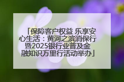 保障客户权益 乐享安心生活：黄河之滨消保行暨2025银行业普及金融知识万里行活动举办