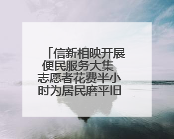 信新相映开展便民服务大集 志愿者花费半小时为居民磨平旧刀缺口