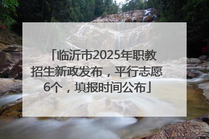 临沂市2025年职教招生新政发布，平行志愿6个，填报时间公布