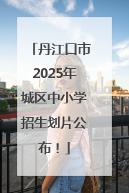 丹江口市2025年城区中小学招生划片公布！