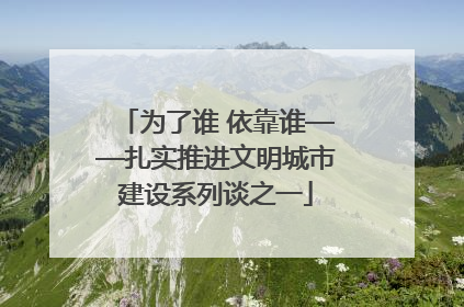 为了谁 依靠谁——扎实推进文明城市建设系列谈之一