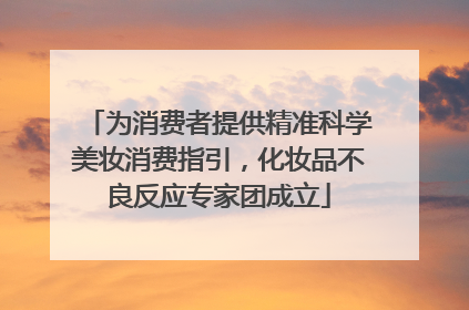 为消费者提供精准科学美妆消费指引，化妆品不良反应专家团成立