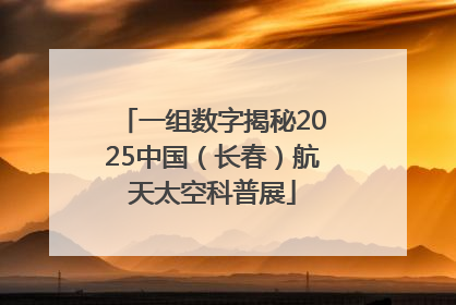 一组数字揭秘2025中国（长春）航天太空科普展