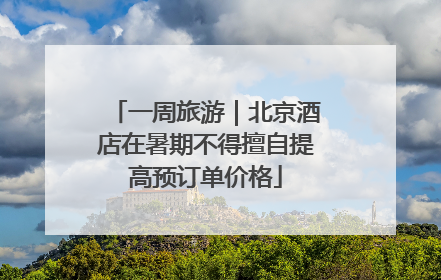 一周旅游｜北京酒店在暑期不得擅自提高预订单价格
