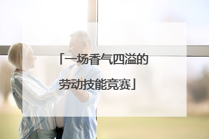 一场香气四溢的劳动技能竞赛