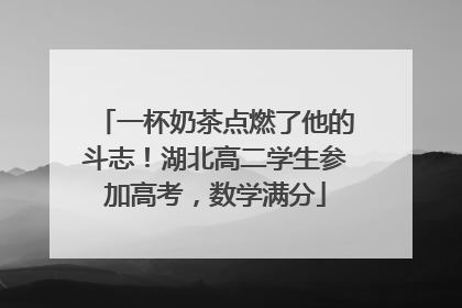 一杯奶茶点燃了他的斗志！湖北高二学生参加高考，数学满分