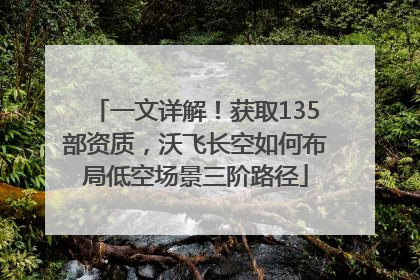 一文详解！获取135部资质，沃飞长空如何布局低空场景三阶路径