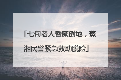 七旬老人昏厥倒地，蒸湘民警紧急救助脱险