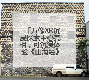 万像XR沉浸探索中心亮相，可沉浸体验《山海经》异世界