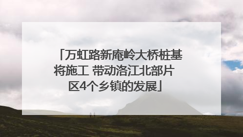 万虹路新庵岭大桥桩基将施工 带动洛江北部片区4个乡镇的发展